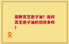 佰牌灵芝孢子油？请问灵芝孢子油的功效多吗？