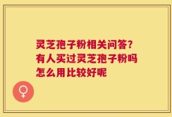 灵芝孢子粉相关问答？有人买过灵芝孢子粉吗怎么用比较好呢