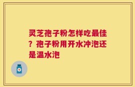 灵芝孢子粉怎样吃最佳？孢子粉用开水冲泡还是温水泡