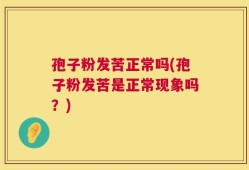 孢子粉发苦正常吗(孢子粉发苦是正常现象吗？)
