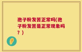 孢子粉发苦正常吗(孢子粉发苦是正常现象吗？)