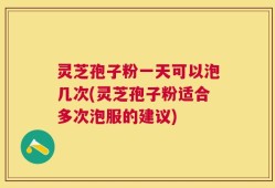 灵芝孢子粉一天可以泡几次(灵芝孢子粉适合多次泡服的建议)