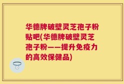 华德牌破壁灵芝孢子粉贴吧(华德牌破壁灵芝孢子粉——提升免疫力的高效保健品)
