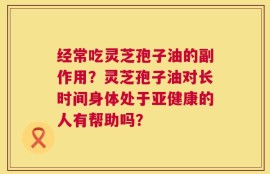 经常吃灵芝孢子油的副作用？灵芝孢子油对长时间身体处于亚健康的人有帮助吗？
