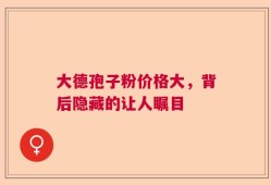 大德孢子粉价格大，背后隐藏的让人瞩目