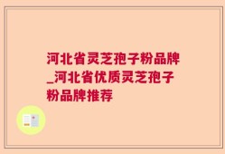 河北省灵芝孢子粉品牌_河北省优质灵芝孢子粉品牌推荐