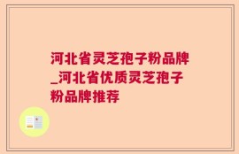 河北省灵芝孢子粉品牌_河北省优质灵芝孢子粉品牌推荐