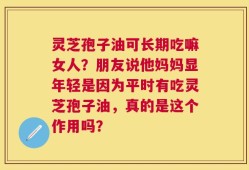 灵芝孢子油可长期吃嘛女人？朋友说他妈妈显年轻是因为平时有吃灵芝孢子油，真的是这个作用吗？