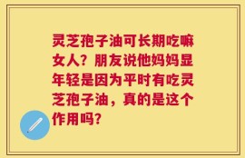 灵芝孢子油可长期吃嘛女人？朋友说他妈妈显年轻是因为平时有吃灵芝孢子油，真的是这个作用吗？