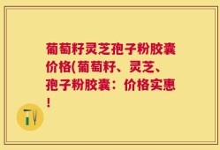 葡萄籽灵芝孢子粉胶囊价格(葡萄籽、灵芝、孢子粉胶囊：价格实惠！