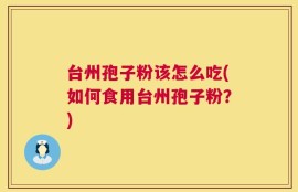 台州孢子粉该怎么吃(如何食用台州孢子粉？)