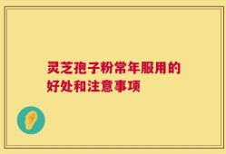 灵芝孢子粉常年服用的好处和注意事项
