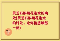 灵芝石斛菊花泡水的功效(灵芝石斛菊花泡水的好处，让你倍感焕然一新)