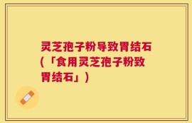 灵芝孢子粉导致胃结石(「食用灵芝孢子粉致胃结石」)