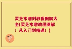 灵芝木雕刻教程图解大全(灵芝木雕教程图解！从入门到精通！)