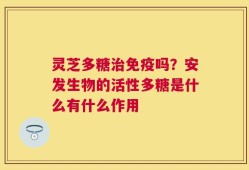灵芝多糖治免疫吗？安发生物的活性多糖是什么有什么作用