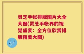 灵芝手帐排版图片大全大图(灵芝手帐界的视觉盛宴：全方位欣赏排版精美大图)