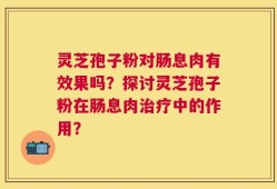 灵芝孢子粉对肠息肉有效果吗？探讨灵芝孢子粉在肠息肉治疗中的作用？