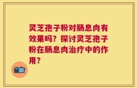 灵芝孢子粉对肠息肉有效果吗？探讨灵芝孢子粉在肠息肉治疗中的作用？
