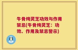 牛骨炖灵芝功效与作用禁忌(牛骨炖灵芝：功效、作用及禁忌警示)