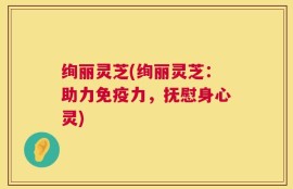绚丽灵芝(绚丽灵芝：助力免疫力，抚慰身心灵)