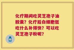 化疗期间吃灵芝孢子油胶囊？化疗后白细胞低吃什么补得快？可以吃灵芝孢子粉呢？