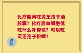 化疗期间吃灵芝孢子油胶囊？化疗后白细胞低吃什么补得快？可以吃灵芝孢子粉呢？