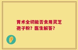 胃术全切能否食用灵芝孢子粉？医生解答？