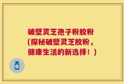 破壁灵芝孢子粉胶粉 (探秘破壁灵芝胶粉，健康生活的新选择！)