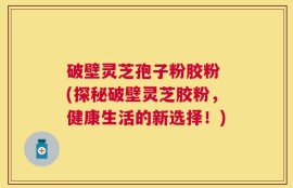 破壁灵芝孢子粉胶粉 (探秘破壁灵芝胶粉，健康生活的新选择！)
