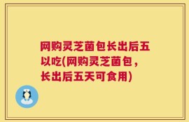 网购灵芝菌包长出后五以吃(网购灵芝菌包，长出后五天可食用)