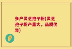 多产灵芝孢子粉(灵芝孢子粉产量大，品质优异)