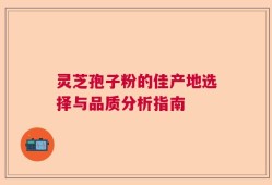 灵芝孢子粉的佳产地选择与品质分析指南