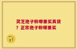 灵芝孢子粉哪里买真货？正宗孢子粉哪里买