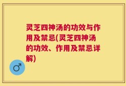 灵芝四神汤的功效与作用及禁忌(灵芝四神汤的功效、作用及禁忌详解)
