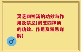 灵芝四神汤的功效与作用及禁忌(灵芝四神汤的功效、作用及禁忌详解)