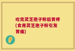 吃完灵芝孢子粉后胃疼(食用灵芝孢子粉引发胃痛)