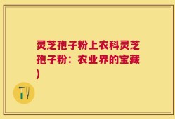 灵芝孢子粉上农科灵芝孢子粉：农业界的宝藏)