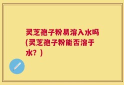灵芝孢子粉易溶入水吗(灵芝孢子粉能否溶于水？)