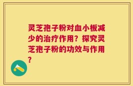 灵芝孢子粉对血小板减少的治疗作用？探究灵芝孢子粉的功效与作用？