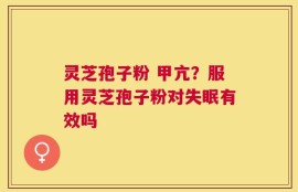 灵芝孢子粉 甲亢？服用灵芝孢子粉对失眠有效吗