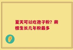 夏天可以吃孢子粉？蕨根生长几年粉最多