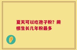 夏天可以吃孢子粉？蕨根生长几年粉最多