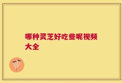 哪种灵芝好吃些呢视频大全
