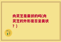 肉灵芝是囊状的吗(肉灵芝的外形是否呈囊状？)
