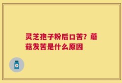 灵芝孢子粉后口苦？蘑菇发苦是什么原因