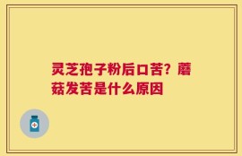 灵芝孢子粉后口苦？蘑菇发苦是什么原因