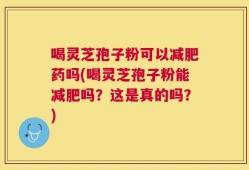 喝灵芝孢子粉可以减肥药吗(喝灵芝孢子粉能减肥吗？这是真的吗？)
