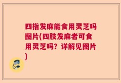 四指发麻能食用灵芝吗图片(四肢发麻者可食用灵芝吗？详解见图片)