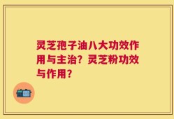 灵芝孢子油八大功效作用与主治？灵芝粉功效与作用？